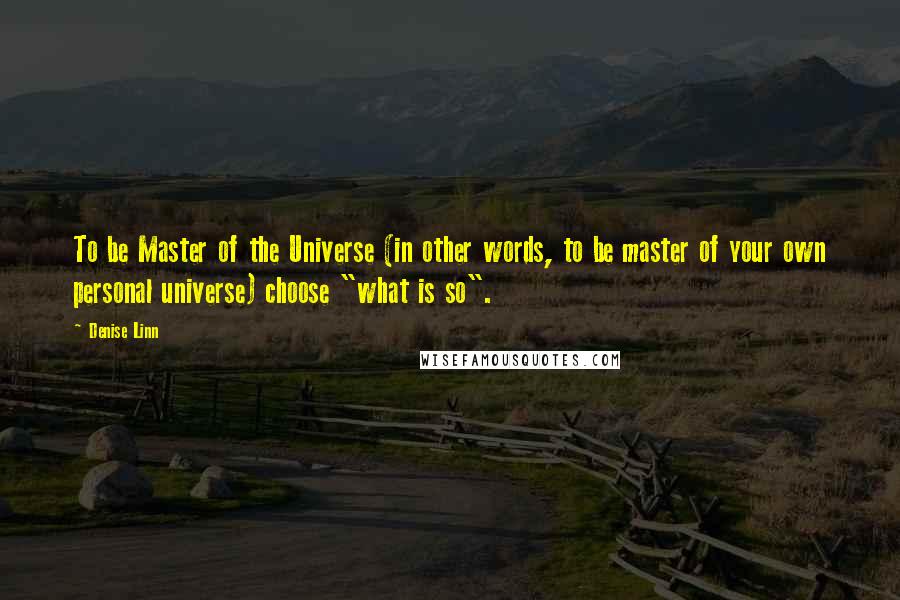 Denise Linn Quotes: To be Master of the Universe (in other words, to be master of your own personal universe) choose "what is so".