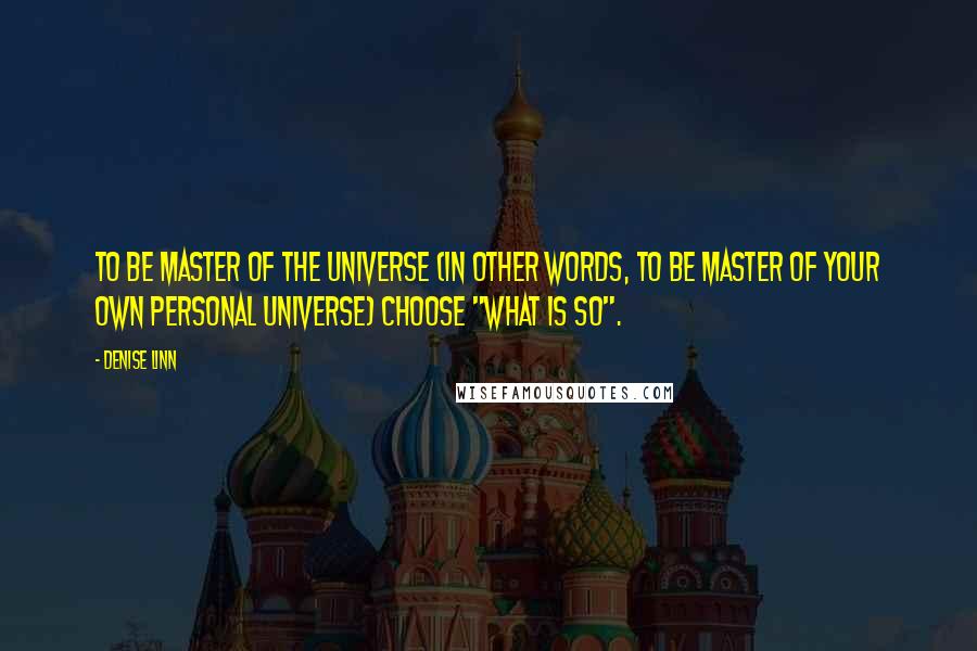 Denise Linn Quotes: To be Master of the Universe (in other words, to be master of your own personal universe) choose "what is so".