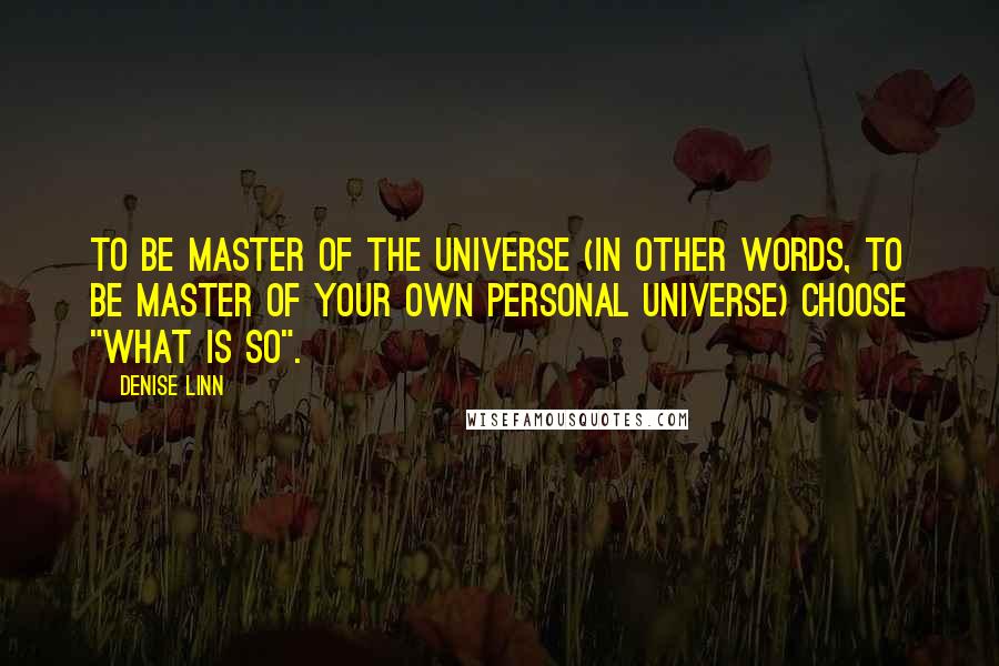 Denise Linn Quotes: To be Master of the Universe (in other words, to be master of your own personal universe) choose "what is so".