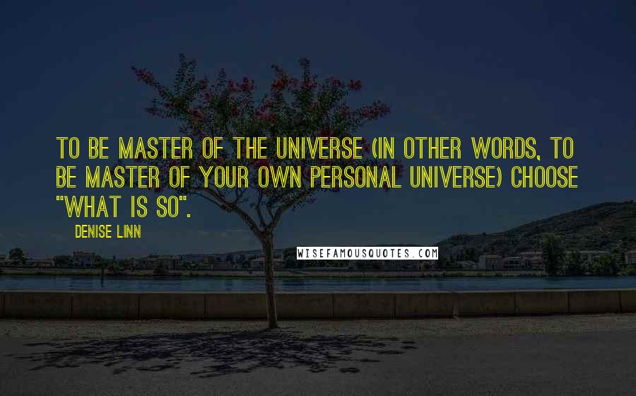 Denise Linn Quotes: To be Master of the Universe (in other words, to be master of your own personal universe) choose "what is so".