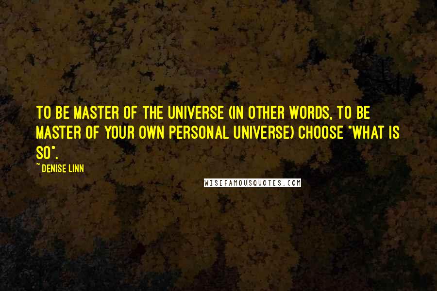 Denise Linn Quotes: To be Master of the Universe (in other words, to be master of your own personal universe) choose "what is so".