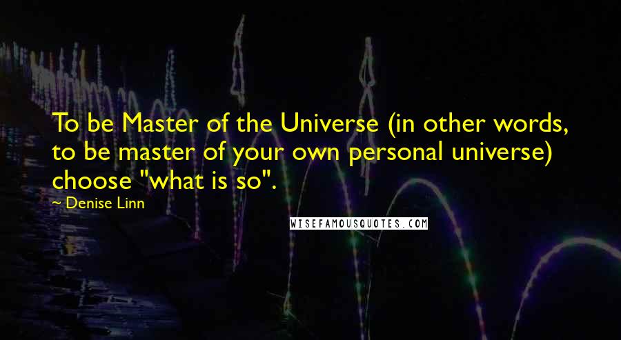 Denise Linn Quotes: To be Master of the Universe (in other words, to be master of your own personal universe) choose "what is so".