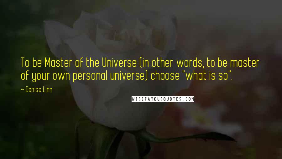 Denise Linn Quotes: To be Master of the Universe (in other words, to be master of your own personal universe) choose "what is so".