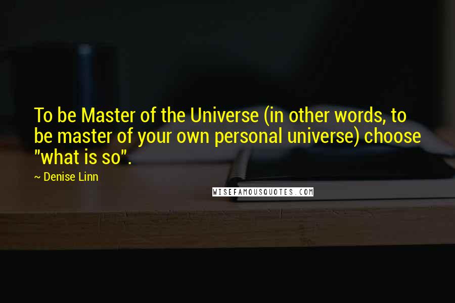 Denise Linn Quotes: To be Master of the Universe (in other words, to be master of your own personal universe) choose "what is so".