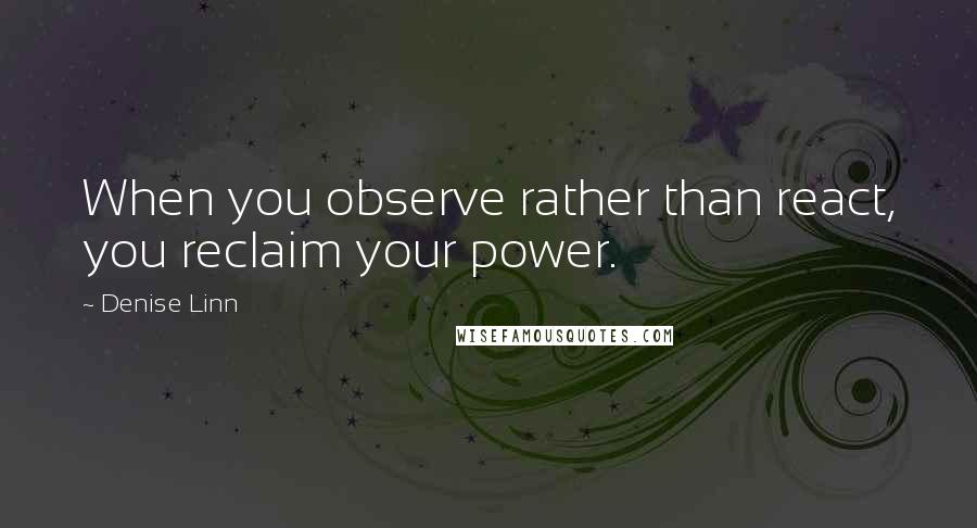 Denise Linn Quotes: When you observe rather than react, you reclaim your power.