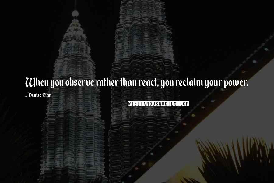 Denise Linn Quotes: When you observe rather than react, you reclaim your power.