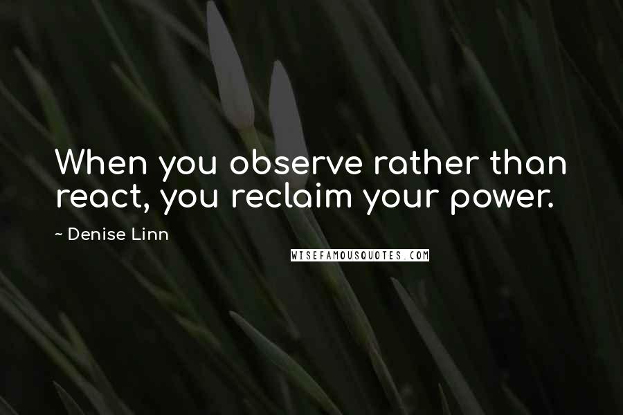 Denise Linn Quotes: When you observe rather than react, you reclaim your power.