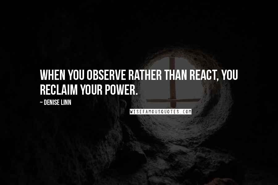 Denise Linn Quotes: When you observe rather than react, you reclaim your power.