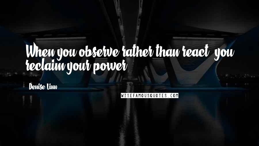 Denise Linn Quotes: When you observe rather than react, you reclaim your power.