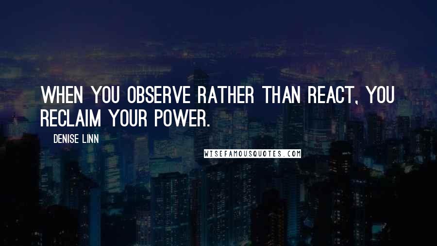 Denise Linn Quotes: When you observe rather than react, you reclaim your power.