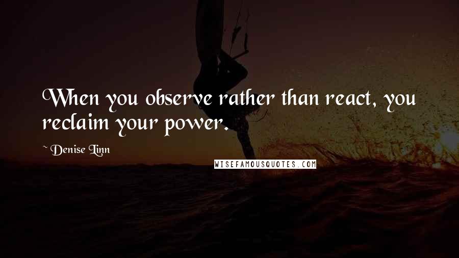 Denise Linn Quotes: When you observe rather than react, you reclaim your power.