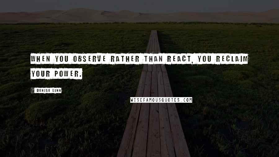 Denise Linn Quotes: When you observe rather than react, you reclaim your power.