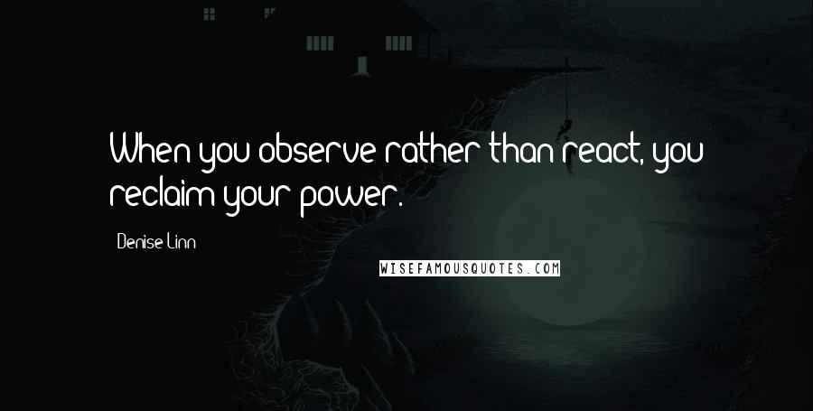 Denise Linn Quotes: When you observe rather than react, you reclaim your power.