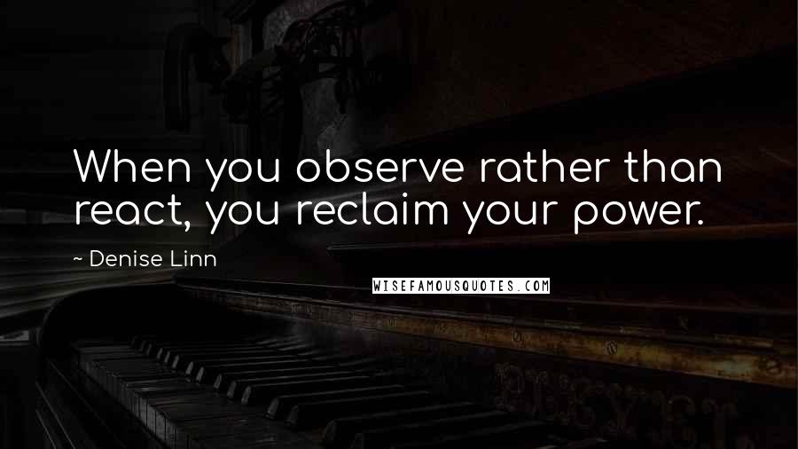 Denise Linn Quotes: When you observe rather than react, you reclaim your power.