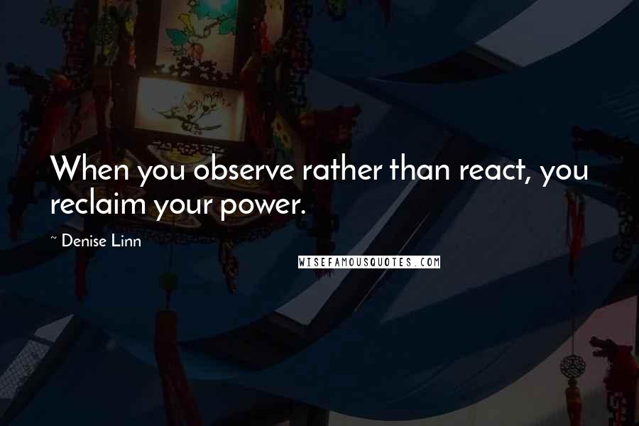 Denise Linn Quotes: When you observe rather than react, you reclaim your power.