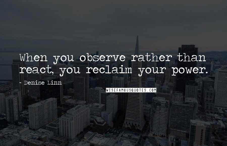 Denise Linn Quotes: When you observe rather than react, you reclaim your power.