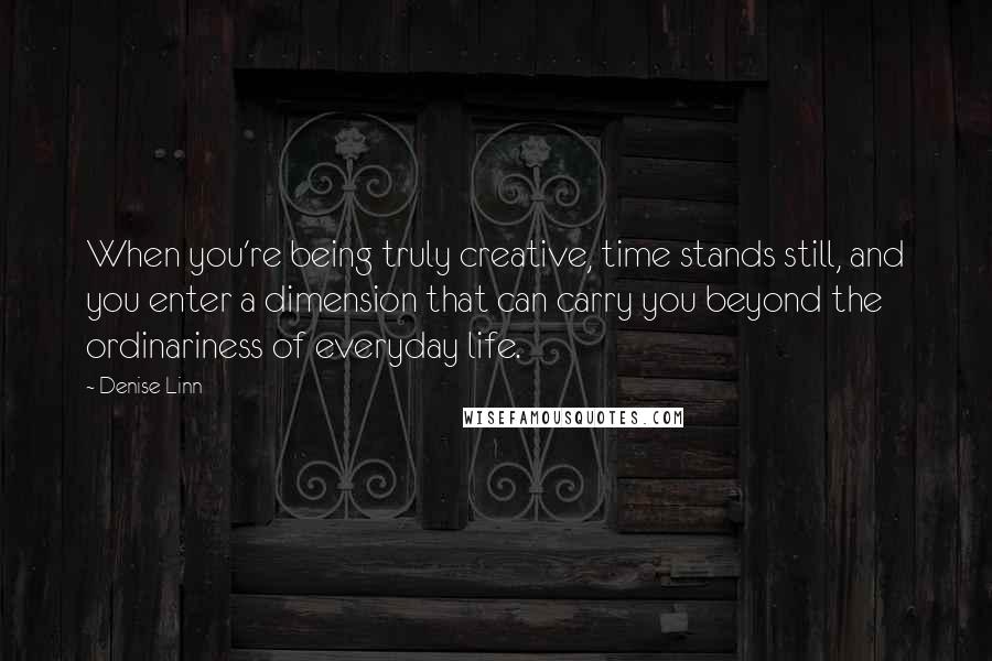 Denise Linn Quotes: When you're being truly creative, time stands still, and you enter a dimension that can carry you beyond the ordinariness of everyday life.