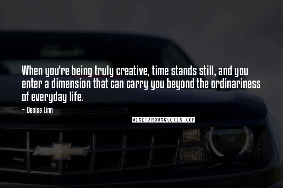 Denise Linn Quotes: When you're being truly creative, time stands still, and you enter a dimension that can carry you beyond the ordinariness of everyday life.