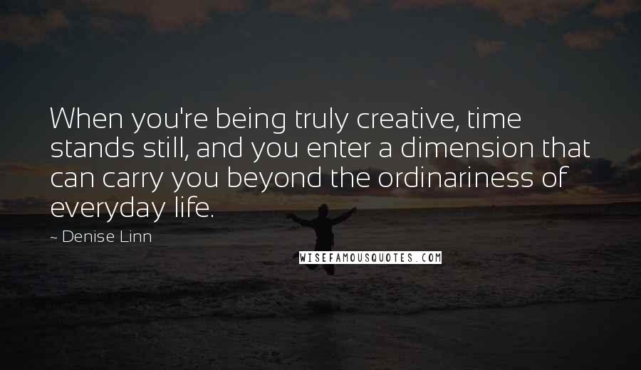 Denise Linn Quotes: When you're being truly creative, time stands still, and you enter a dimension that can carry you beyond the ordinariness of everyday life.