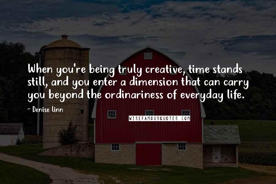 Denise Linn Quotes: When you're being truly creative, time stands still, and you enter a dimension that can carry you beyond the ordinariness of everyday life.