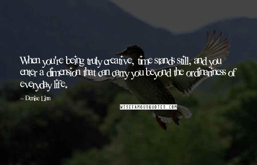 Denise Linn Quotes: When you're being truly creative, time stands still, and you enter a dimension that can carry you beyond the ordinariness of everyday life.