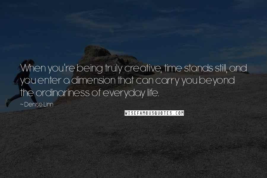 Denise Linn Quotes: When you're being truly creative, time stands still, and you enter a dimension that can carry you beyond the ordinariness of everyday life.