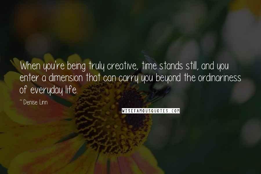 Denise Linn Quotes: When you're being truly creative, time stands still, and you enter a dimension that can carry you beyond the ordinariness of everyday life.