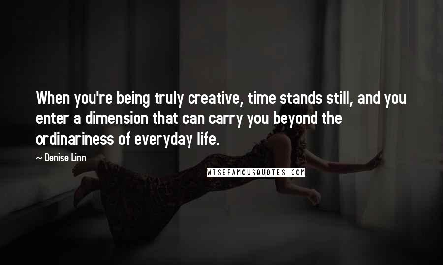 Denise Linn Quotes: When you're being truly creative, time stands still, and you enter a dimension that can carry you beyond the ordinariness of everyday life.