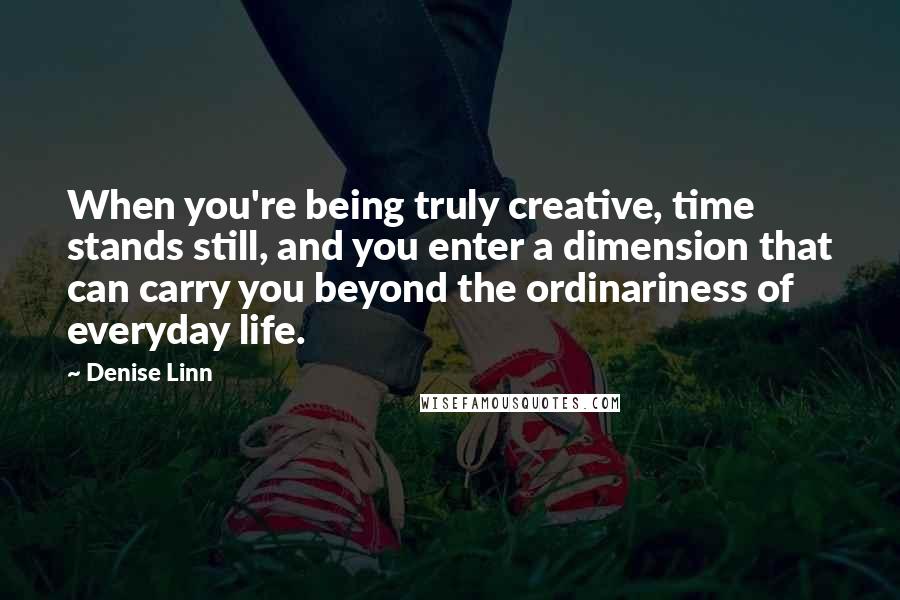 Denise Linn Quotes: When you're being truly creative, time stands still, and you enter a dimension that can carry you beyond the ordinariness of everyday life.