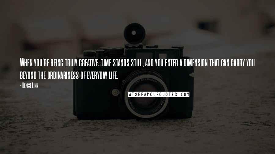 Denise Linn Quotes: When you're being truly creative, time stands still, and you enter a dimension that can carry you beyond the ordinariness of everyday life.