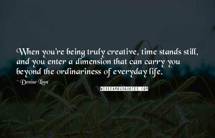Denise Linn Quotes: When you're being truly creative, time stands still, and you enter a dimension that can carry you beyond the ordinariness of everyday life.