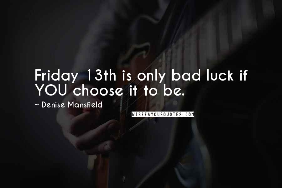 Denise Mansfield Quotes: Friday 13th is only bad luck if YOU choose it to be.