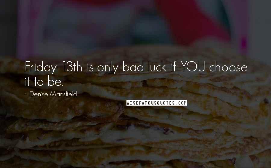 Denise Mansfield Quotes: Friday 13th is only bad luck if YOU choose it to be.