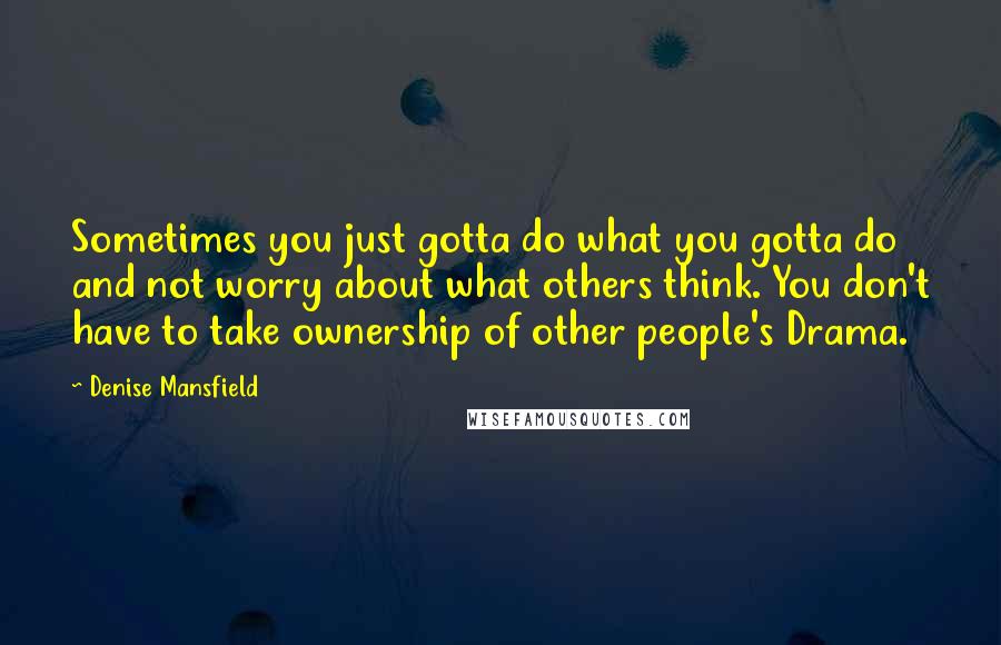 Denise Mansfield Quotes: Sometimes you just gotta do what you gotta do and not worry about what others think. You don't have to take ownership of other people's Drama.