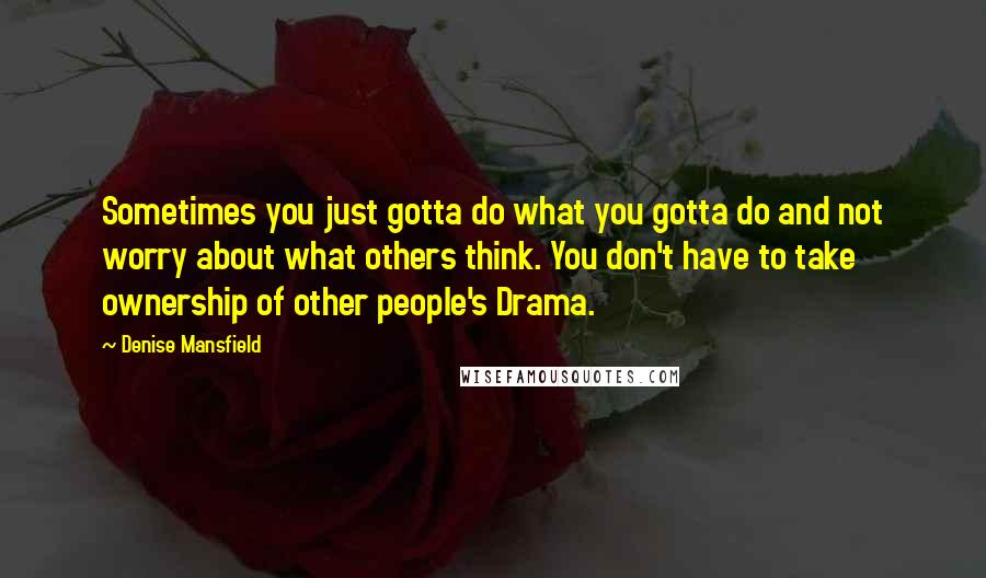 Denise Mansfield Quotes: Sometimes you just gotta do what you gotta do and not worry about what others think. You don't have to take ownership of other people's Drama.