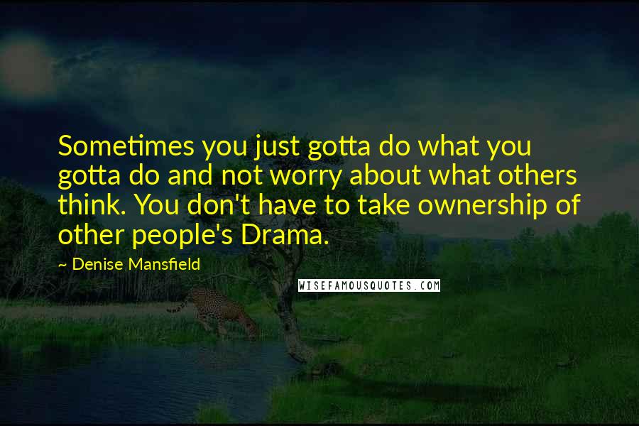 Denise Mansfield Quotes: Sometimes you just gotta do what you gotta do and not worry about what others think. You don't have to take ownership of other people's Drama.