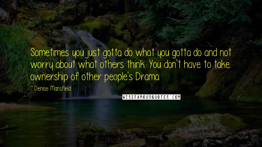 Denise Mansfield Quotes: Sometimes you just gotta do what you gotta do and not worry about what others think. You don't have to take ownership of other people's Drama.