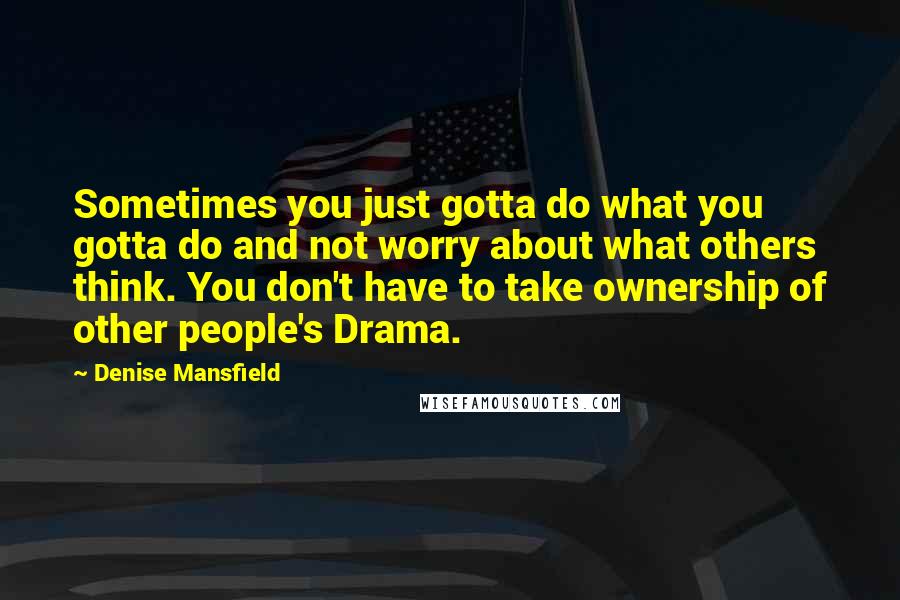 Denise Mansfield Quotes: Sometimes you just gotta do what you gotta do and not worry about what others think. You don't have to take ownership of other people's Drama.