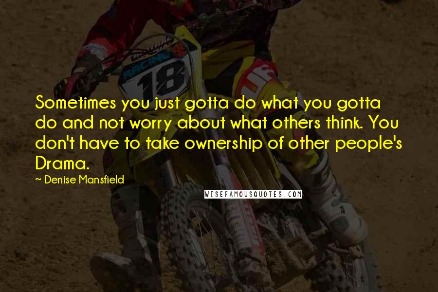 Denise Mansfield Quotes: Sometimes you just gotta do what you gotta do and not worry about what others think. You don't have to take ownership of other people's Drama.