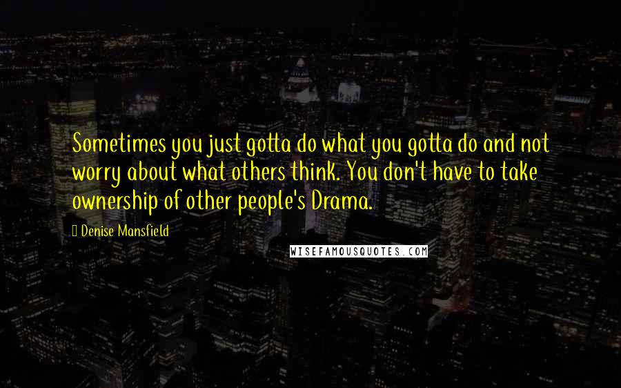 Denise Mansfield Quotes: Sometimes you just gotta do what you gotta do and not worry about what others think. You don't have to take ownership of other people's Drama.