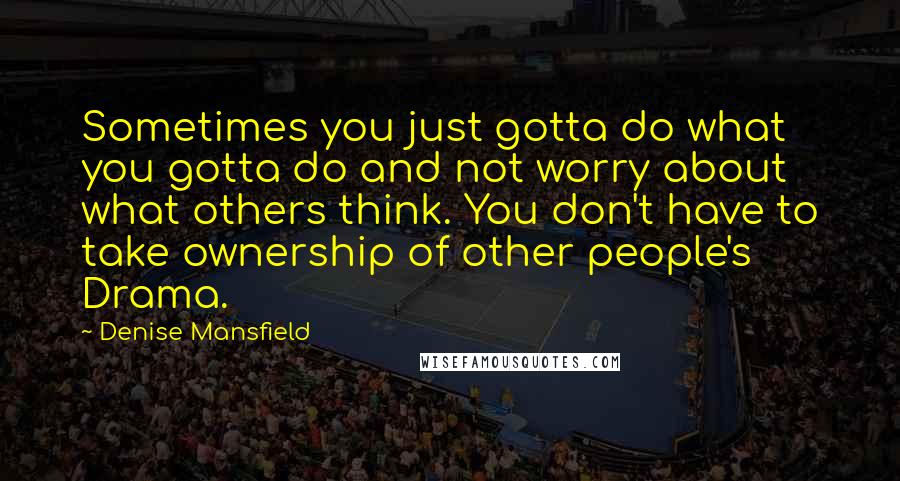 Denise Mansfield Quotes: Sometimes you just gotta do what you gotta do and not worry about what others think. You don't have to take ownership of other people's Drama.