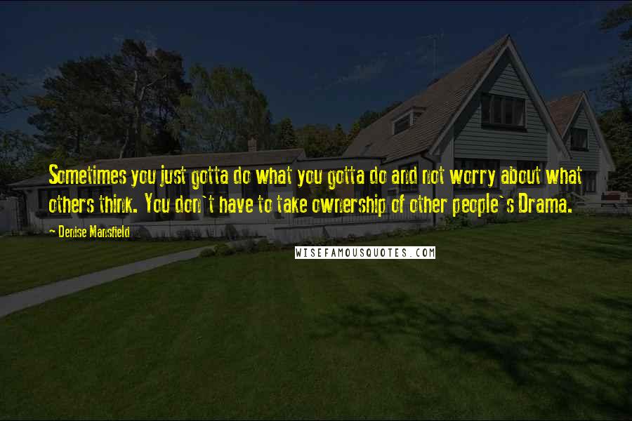 Denise Mansfield Quotes: Sometimes you just gotta do what you gotta do and not worry about what others think. You don't have to take ownership of other people's Drama.