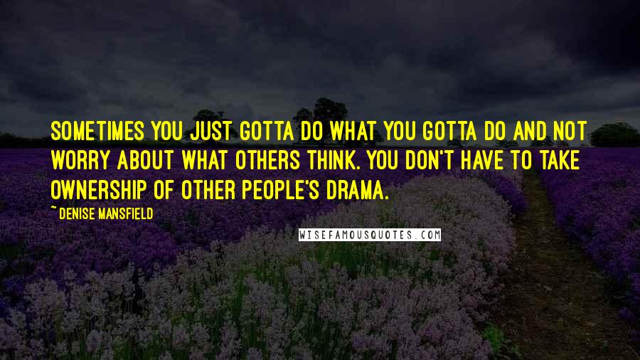 Denise Mansfield Quotes: Sometimes you just gotta do what you gotta do and not worry about what others think. You don't have to take ownership of other people's Drama.