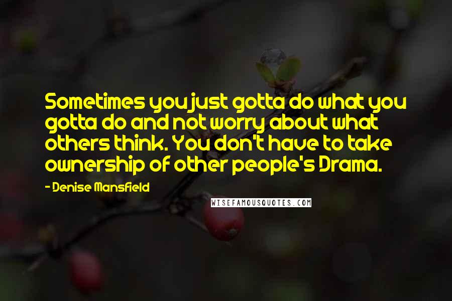 Denise Mansfield Quotes: Sometimes you just gotta do what you gotta do and not worry about what others think. You don't have to take ownership of other people's Drama.