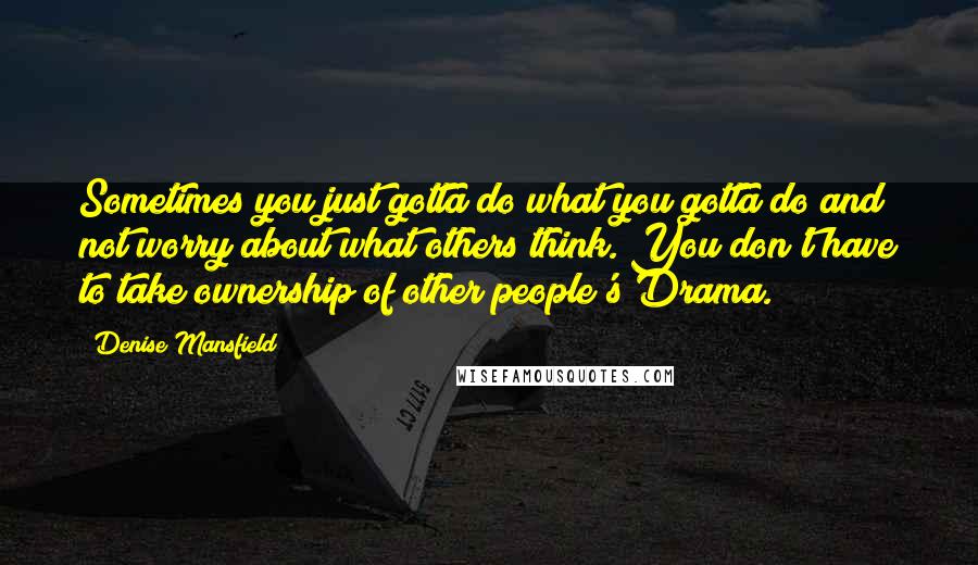 Denise Mansfield Quotes: Sometimes you just gotta do what you gotta do and not worry about what others think. You don't have to take ownership of other people's Drama.