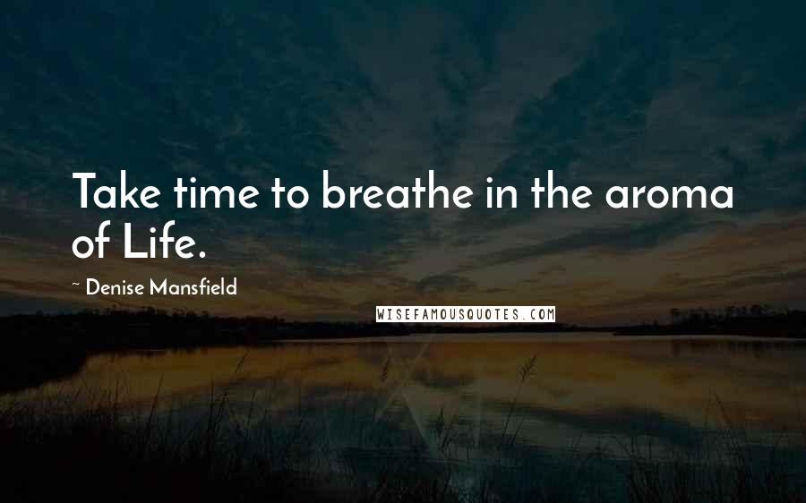Denise Mansfield Quotes: Take time to breathe in the aroma of Life.