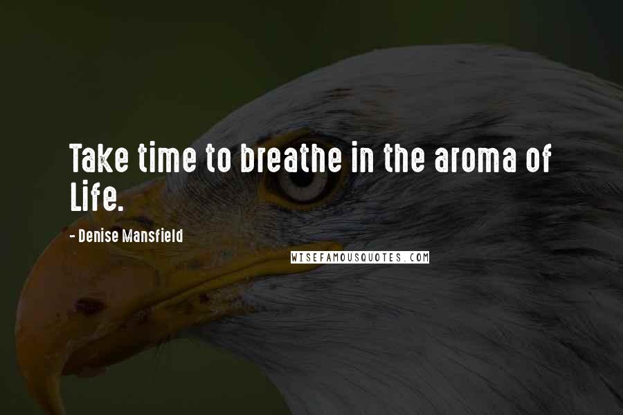 Denise Mansfield Quotes: Take time to breathe in the aroma of Life.