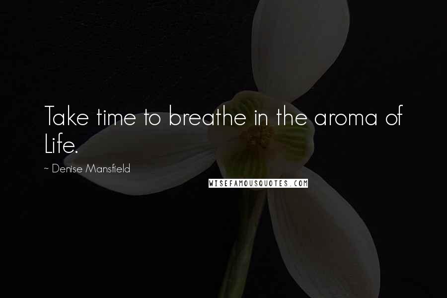 Denise Mansfield Quotes: Take time to breathe in the aroma of Life.