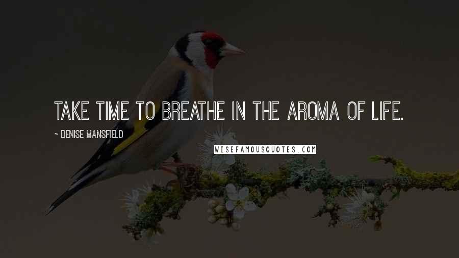 Denise Mansfield Quotes: Take time to breathe in the aroma of Life.