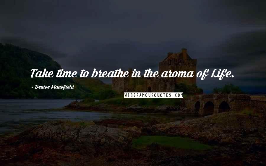Denise Mansfield Quotes: Take time to breathe in the aroma of Life.